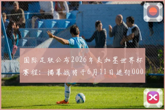国际足联公布2026年美加墨世界杯赛程：揭幕战将于6月11日进行0000644