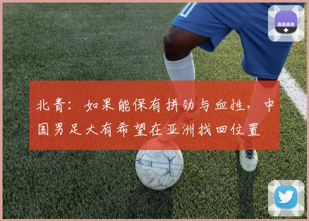 北青：如果能保有拼劲与血性，中国男足大有希望在亚洲找回位置