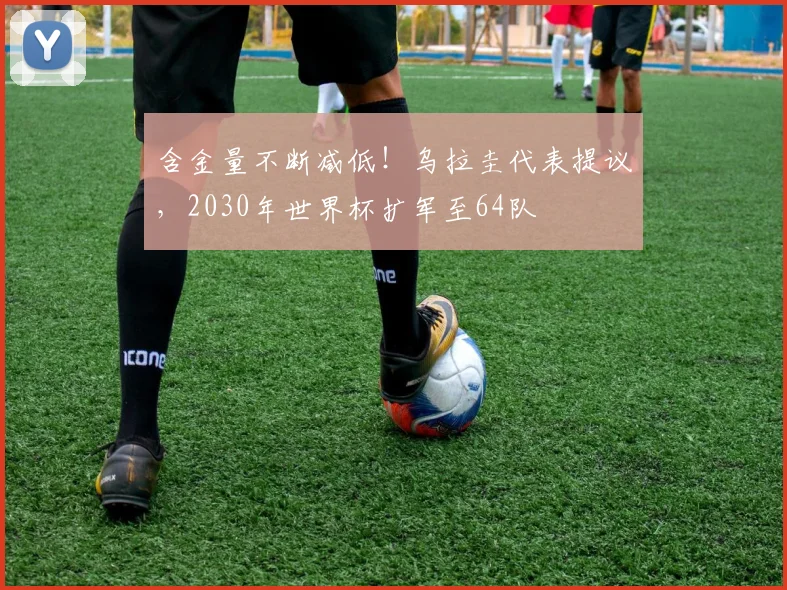 含金量不断减低！乌拉圭代表提议，2030年世界杯扩军至64队