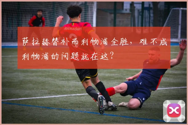萨拉赫替补而利物浦全胜，难不成利物浦的问题就在这？
