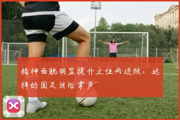 精神面貌明显提升止住两连败，这样的国足该给掌声