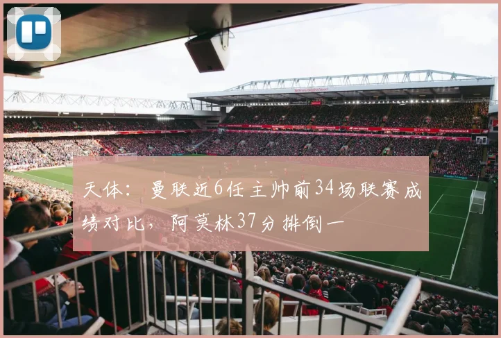 天体：曼联近6任主帅前34场联赛成绩对比，阿莫林37分排倒一