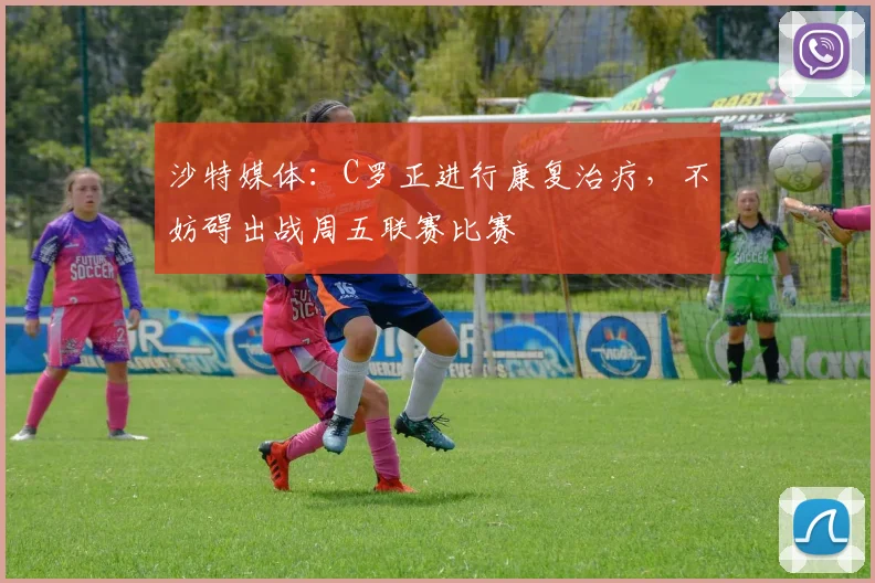 沙特媒体：C罗正进行康复治疗，不妨碍出战周五联赛比赛