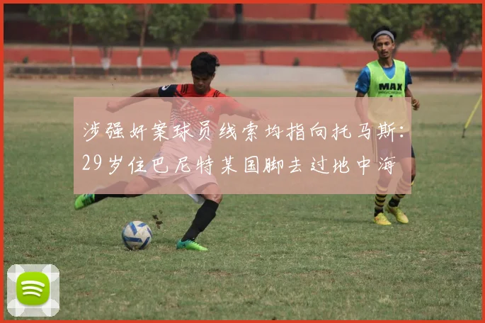 涉强奸案球员线索均指向托马斯：29岁住巴尼特某国脚去过地中海