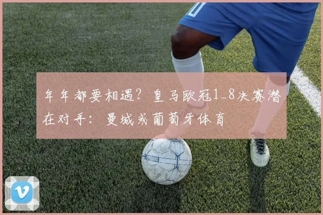 年年都要相遇？皇马欧冠1_8决赛潜在对手：曼城或葡萄牙体育