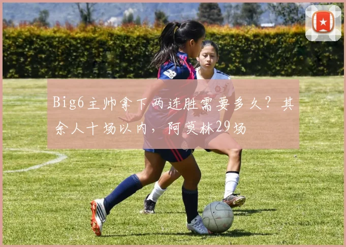Big6主帅拿下两连胜需要多久？其余人十场以内，阿莫林29场