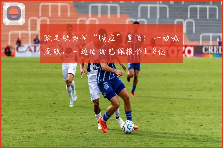 欧足联为何“膈应”皇马：一边喊没钱，一边给姆巴佩报价1.8亿