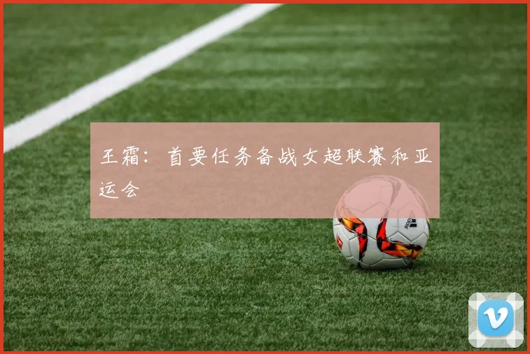 王霜：首要任务备战女超联赛和亚运会