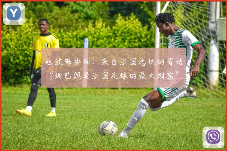 这波够排面！来自法国总统的寄语“姆巴佩是法国足球的最大财富”