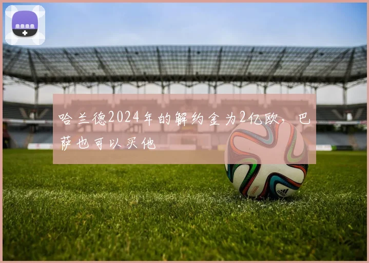 哈兰德2024年的解约金为2亿欧，巴萨也可以买他