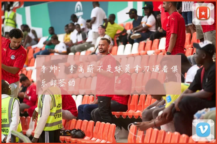 李帅：拿高薪不是球员拿刀逼着俱乐部签的