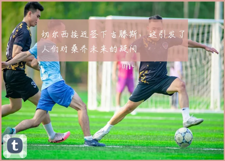 切尔西接近签下吉滕斯，这引发了人们对桑乔未来的疑问