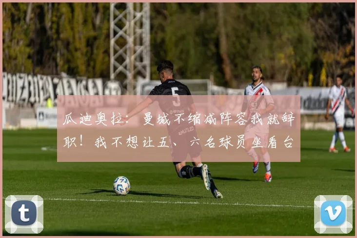 瓜迪奥拉：曼城不缩减阵容我就辞职！我不想让五、六名球员坐看台