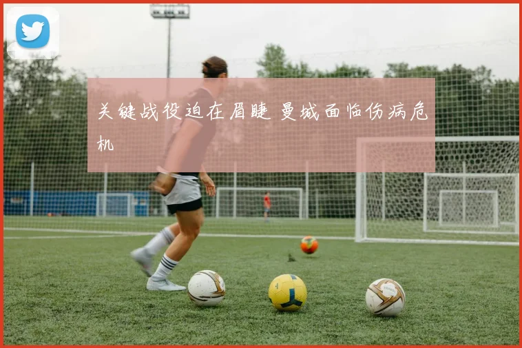 关键战役迫在眉睫 曼城面临伤病危机
