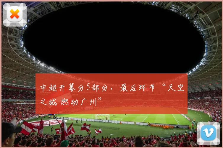 中超开幕分5部分，最后环节“天空之城 燃动广州”