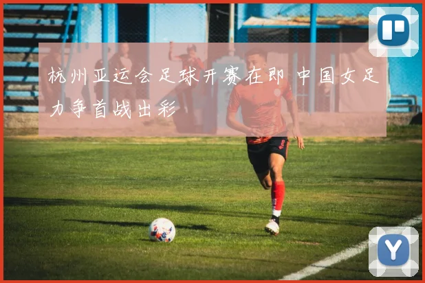 杭州亚运会足球开赛在即 中国女足力争首战出彩