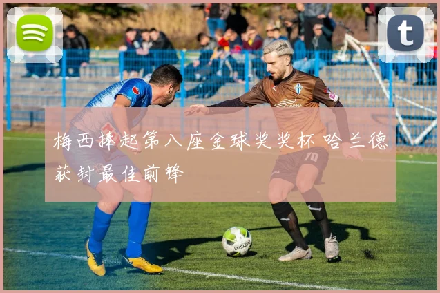 梅西捧起第八座金球奖奖杯 哈兰德获封最佳前锋