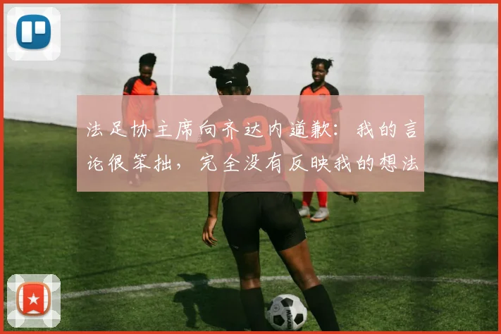 法足协主席向齐达内道歉：我的言论很笨拙，完全没有反映我的想法
