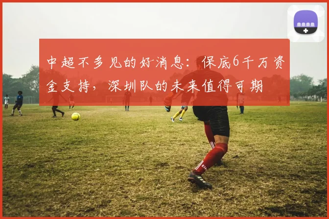 中超不多见的好消息：保底6千万资金支持，深圳队的未来值得可期