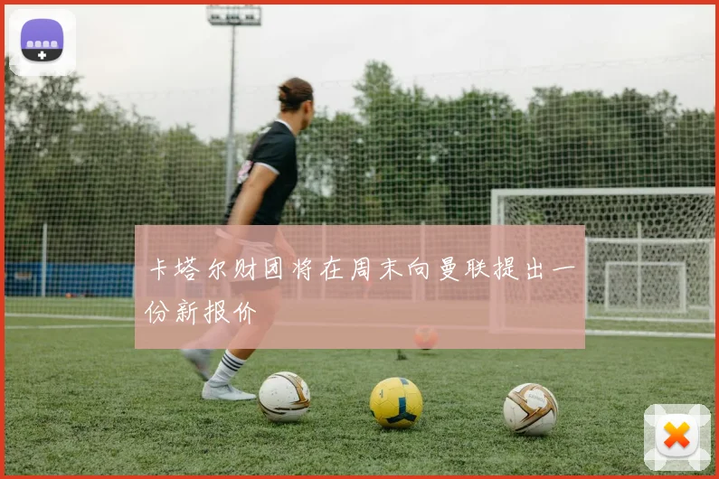 卡塔尔财团将在周末向曼联提出一份新报价