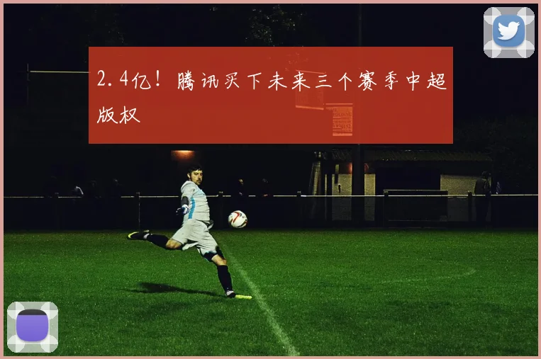 2.4亿！腾讯买下未来三个赛季中超版权