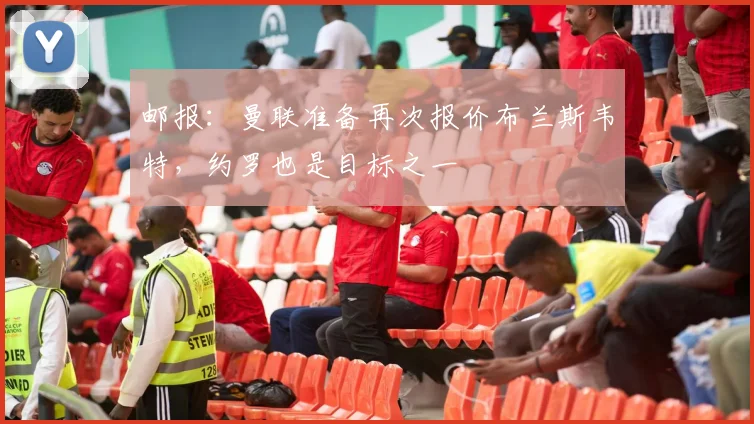 邮报：曼联准备再次报价布兰斯韦特，约罗也是目标之一
