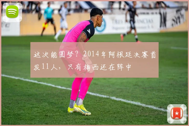 这次能圆梦？2014年阿根廷决赛首发11人，只有梅西还在阵中