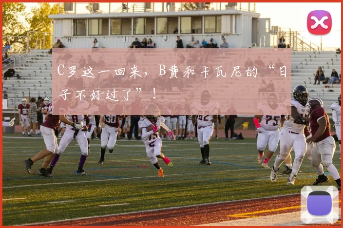 C罗这一回来，B费和卡瓦尼的“日子不好过了”！