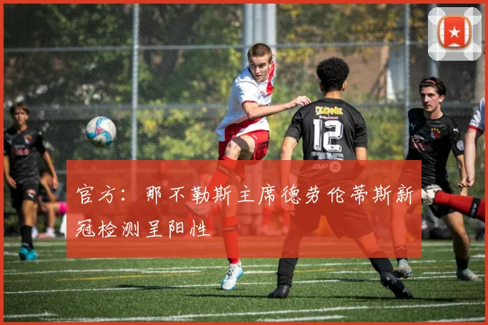 官方：那不勒斯主席德劳伦蒂斯新冠检测呈阳性
