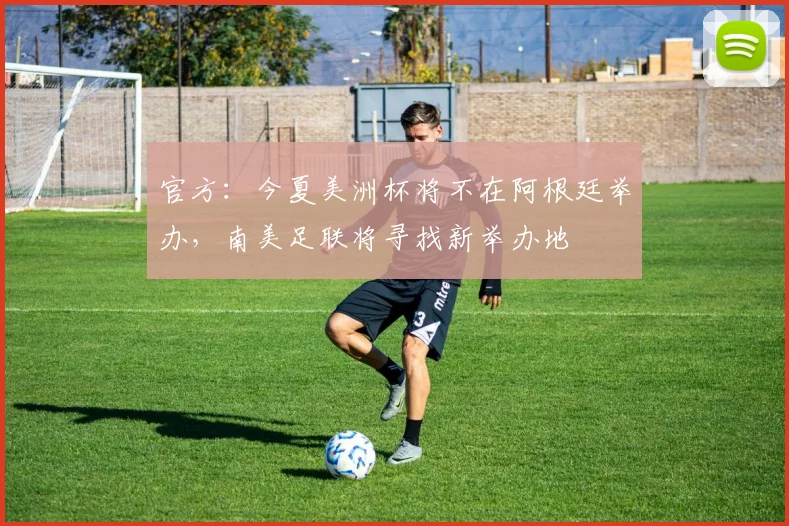 官方：今夏美洲杯将不在阿根廷举办，南美足联将寻找新举办地