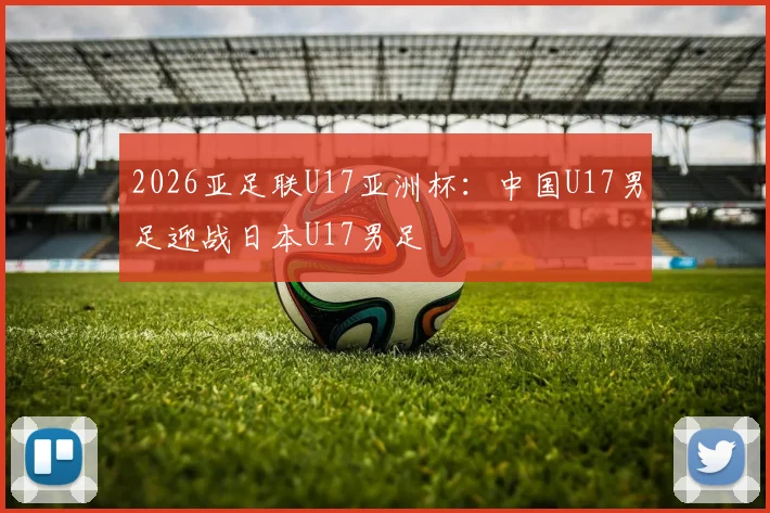 2026亚足联U17亚洲杯：中国U17男足迎战日本U17男足