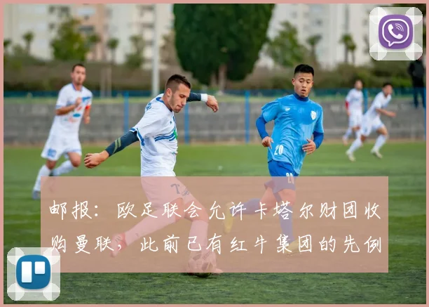 邮报：欧足联会允许卡塔尔财团收购曼联，此前已有红牛集团的先例