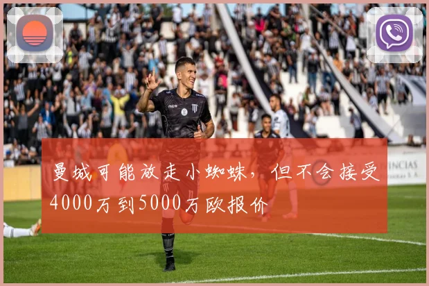 曼城可能放走小蜘蛛，但不会接受4000万到5000万欧报价