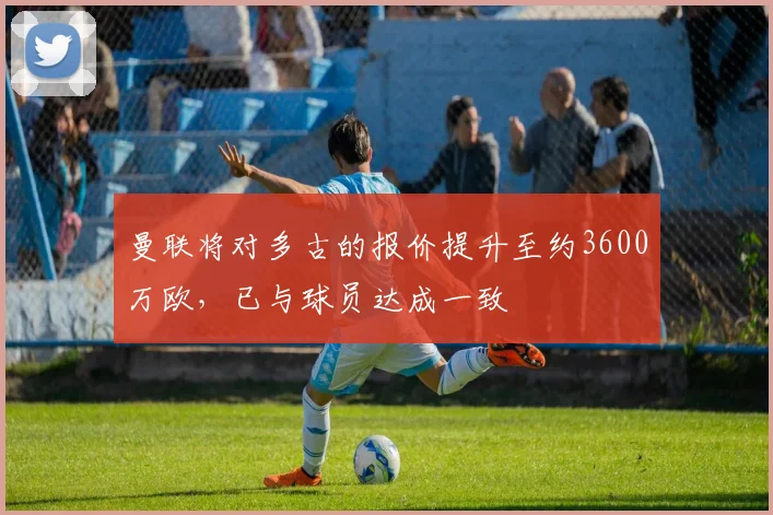 曼联将对多古的报价提升至约3600万欧，已与球员达成一致