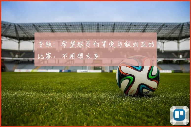 李铁：希望球员们享受与叙利亚的比赛，不用想太多