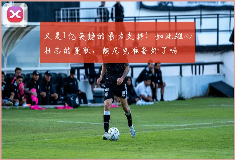 又是1亿英镑的鼎力支持！如此雄心壮志的曼联，朗尼克准备好了吗