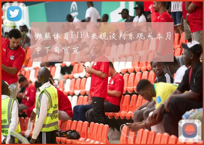 懒熊体育FIFA央视谈判乐观或本月中下旬官宣