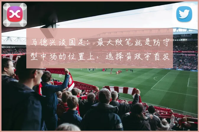 马德兴谈国足：最大败笔就是防守型中场的位置上，选择黄政宇首发
