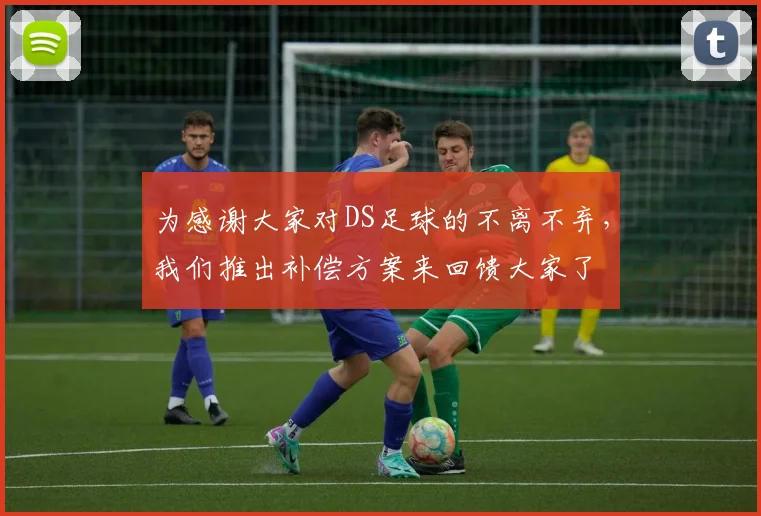 为感谢大家对DS足球的不离不弃，我们推出补偿方案来回馈大家了