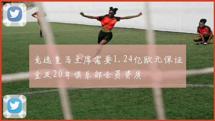 竞选皇马主席需要1.24亿欧元保证金及20年俱乐部会员资质