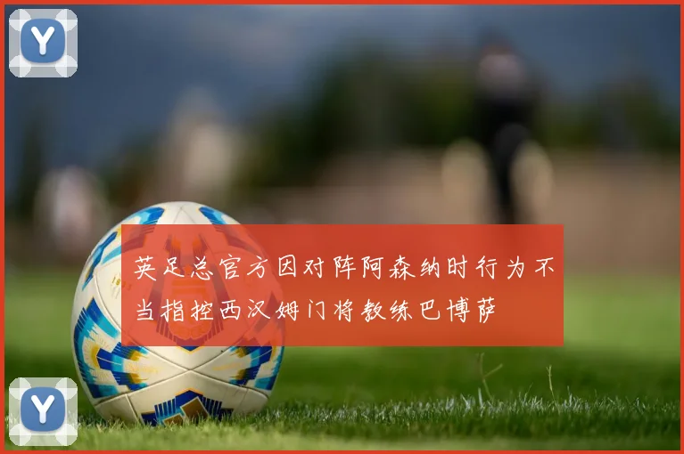 英足总官方因对阵阿森纳时行为不当指控西汉姆门将教练巴博萨