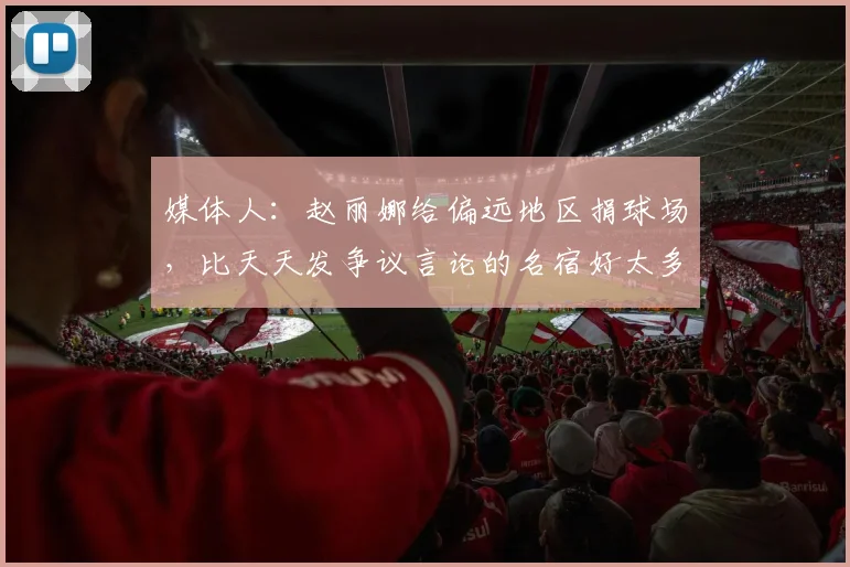 媒体人：赵丽娜给偏远地区捐球场，比天天发争议言论的名宿好太多
