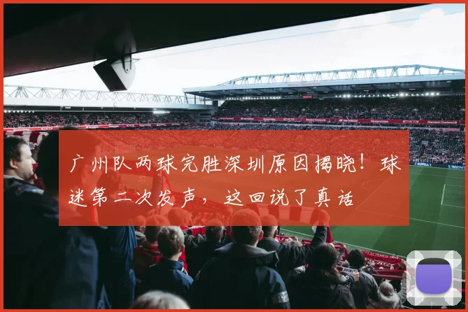 广州队两球完胜深圳原因揭晓！球迷第二次发声，这回说了真话