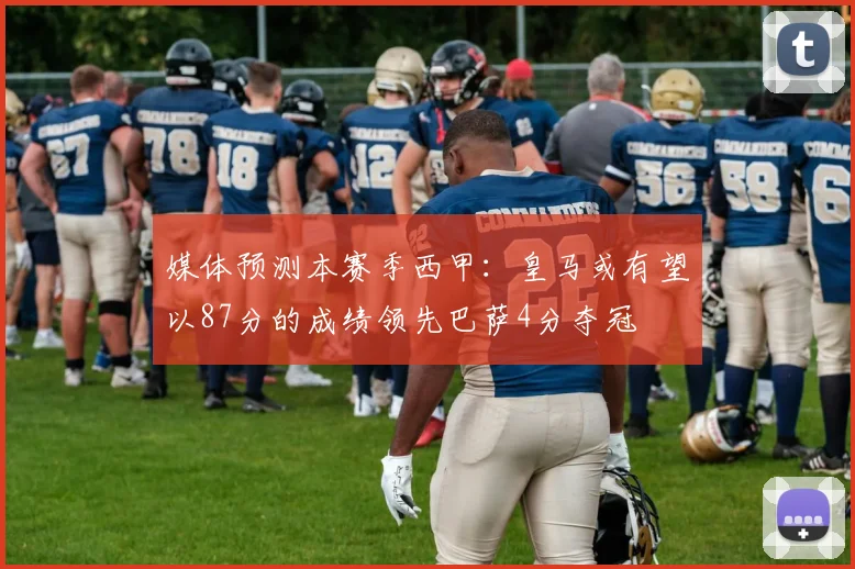 媒体预测本赛季西甲：皇马或有望以87分的成绩领先巴萨4分夺冠