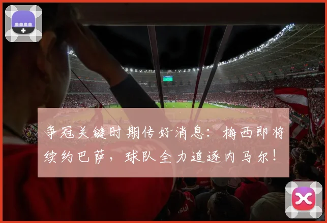 争冠关键时期传好消息：梅西即将续约巴萨，球队全力追逐内马尔！