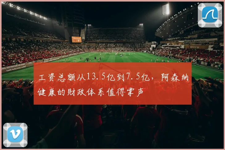 工资总额从13.5亿到7.5亿，阿森纳健康的财政体系值得掌声