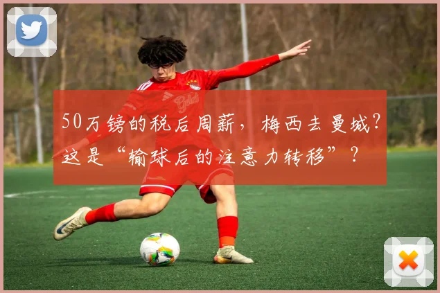 50万镑的税后周薪，梅西去曼城？这是“输球后的注意力转移”？