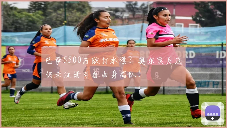 巴萨5500万欧打水漂？奥尔莫月底仍未注册可自由身离队！