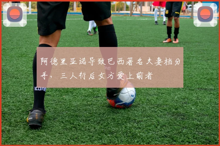 阿德里亚诺导致巴西著名夫妻档分手，三人行后女方爱上前者