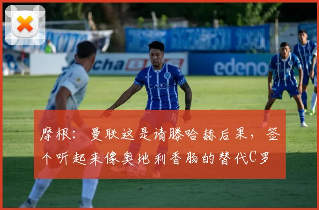 摩根：曼联这是请滕哈赫后果，签个听起来像奥地利香肠的替代C罗
